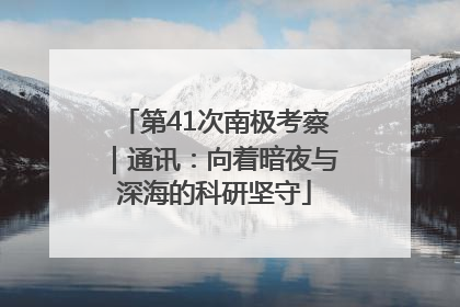 第41次南极考察｜通讯：向着暗夜与深海的科研坚守
