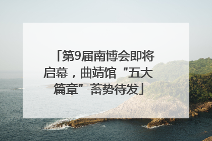 第9届南博会即将启幕，曲靖馆“五大篇章”蓄势待发