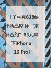 羊毛党618薅出新高度 用“京补合约”83元拿下iPhone 16 Pro