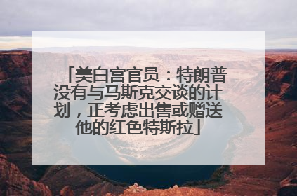 美白宫官员：特朗普没有与马斯克交谈的计划，正考虑出售或赠送他的红色特斯拉