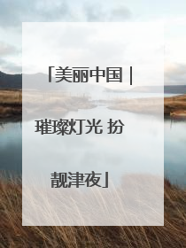 美丽中国｜璀璨灯光 扮靓津夜