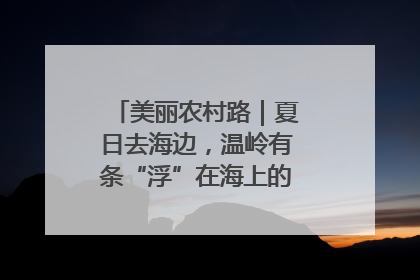 美丽农村路｜夏日去海边，温岭有条“浮”在海上的公路你去过吗？