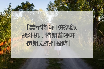 美军将向中东调派战斗机，特朗普呼吁伊朗无条件投降