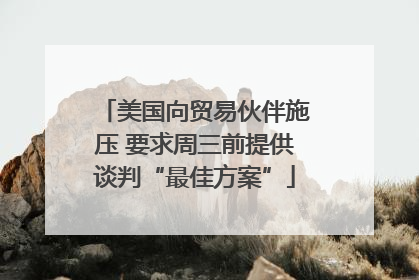 美国向贸易伙伴施压 要求周三前提供谈判“最佳方案”