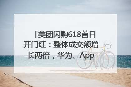 美团闪购618首日开门红:整体成交额增长两倍,华为、Apple、沃尔玛等近800个品牌翻倍增长