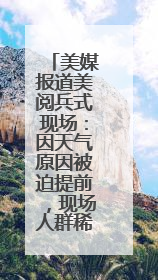 美媒报道美阅兵式现场：因天气原因被迫提前，现场人群稀疏，美国务卿还被拍到打哈欠