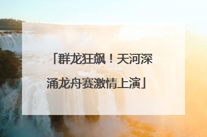 群龙狂飙！天河深涌龙舟赛激情上演