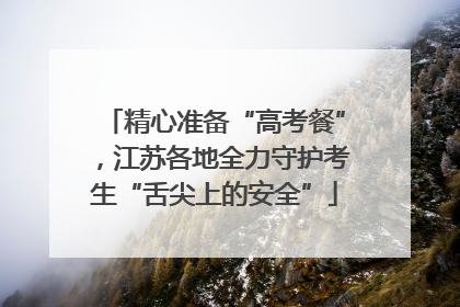 精心准备“高考餐”，江苏各地全力守护考生“舌尖上的安全”