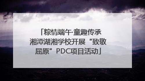 粽情端午·童趣传承 湘潭湖湘学校开展“致敬屈原”PDC项目活动