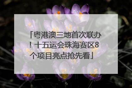 粤港澳三地首次联办！十五运会珠海赛区8个项目亮点抢先看