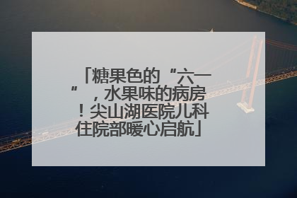 糖果色的“六一”，水果味的病房！尖山湖医院儿科住院部暖心启航