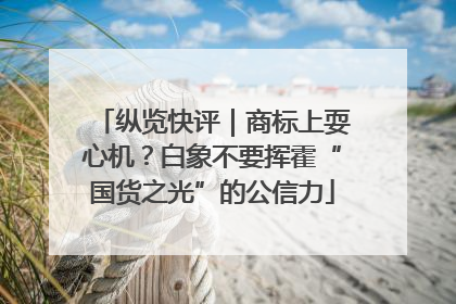 纵览快评｜商标上耍心机？白象不要挥霍“国货之光”的公信力