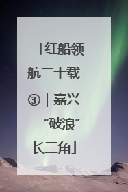 红船领航二十载③｜嘉兴“破浪”长三角