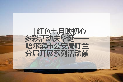 红色七月映初心 多彩活动庆华诞——哈尔滨市公安局呼兰分局开展系列活动献礼党的生日