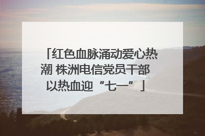 红色血脉涌动爱心热潮 株洲电信党员干部以热血迎“七一”