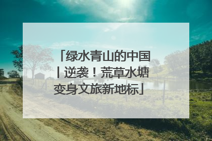 绿水青山的中国丨逆袭！荒草水塘变身文旅新地标