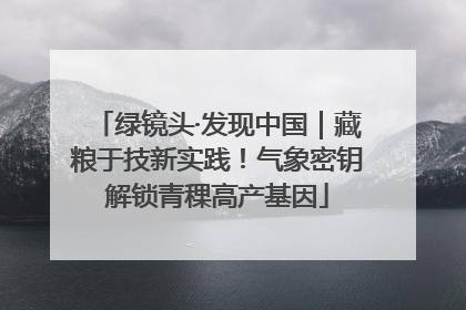 绿镜头·发现中国｜藏粮于技新实践！气象密钥解锁青稞高产基因