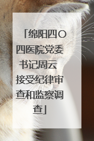 绵阳四〇四医院党委书记周云 接受纪律审查和监察调查