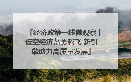 经济政策一线微观察丨低空经济蓄势腾飞 新引擎助力高质量发展