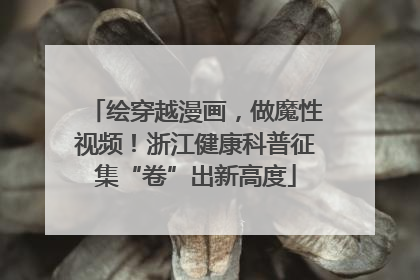 绘穿越漫画，做魔性视频！浙江健康科普征集“卷”出新高度