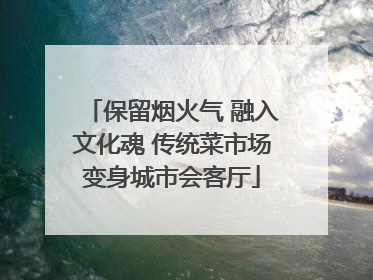 保留烟火气 融入文化魂 传统菜市场变身城市会客厅