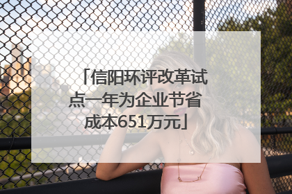 信阳环评改革试点一年为企业节省成本651万元