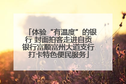 体验“有温度”的银行 封面拍客走进自贡银行富顺富州大道支行打卡特色便民服务