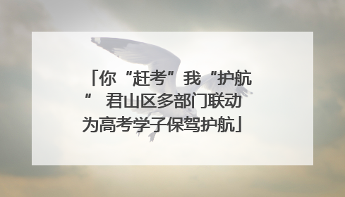 你“赶考”我“护航” 君山区多部门联动为高考学子保驾护航