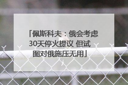 佩斯科夫：俄会考虑30天停火提议 但试图对俄施压无用
