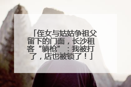 侄女与姑姑争祖父留下的门面，长沙租客“躺枪”：我被打了，店也被锁了！