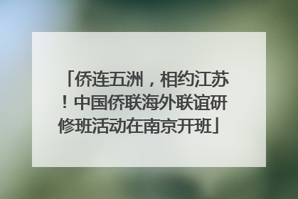 侨连五洲，相约江苏！中国侨联海外联谊研修班活动在南京开班