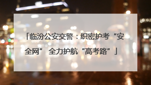 临汾公安交警：织密护考“安全网” 全力护航“高考路”
