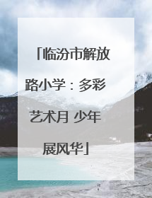 临汾市解放路小学：多彩艺术月 少年展风华
