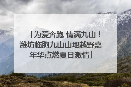 为爱奔跑 情满九山！潍坊临朐九山山地越野嘉年华点燃夏日激情