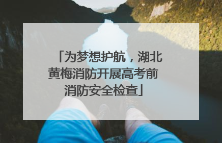 为梦想护航，湖北黄梅消防开展高考前消防安全检查