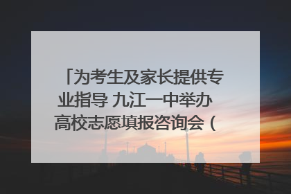 为考生及家长提供专业指导 九江一中举办高校志愿填报咨询会（组图｜视频）