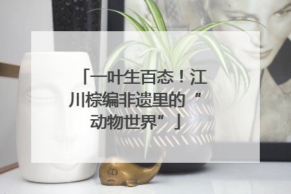 一叶生百态！江川棕编非遗里的“动物世界”