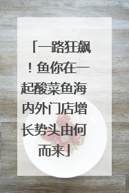 一路狂飙！鱼你在一起酸菜鱼海内外门店增长势头由何而来