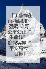 丁薛祥在山西调研时强调 守好公平公正“生命线” 确保实现“平安高考”目标