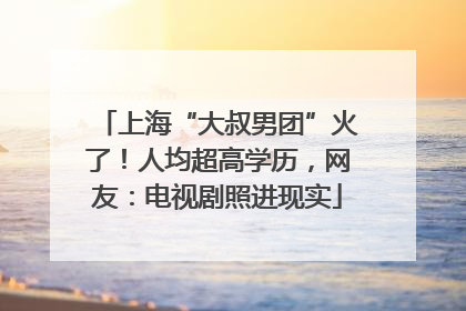 上海“大叔男团”火了！人均超高学历，网友：电视剧照进现实
