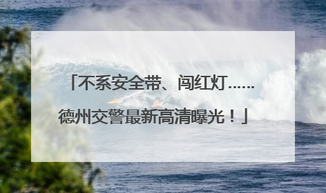 不系安全带、闯红灯……德州交警最新高清曝光！