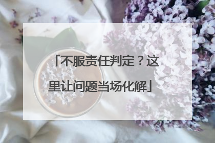 不服责任判定？这里让问题当场化解