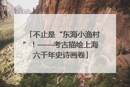 不止是“东海小渔村”！——考古描绘上海六千年史诗画卷