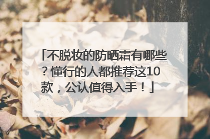 不脱妆的防晒霜有哪些？懂行的人都推荐这10款，公认值得入手！
