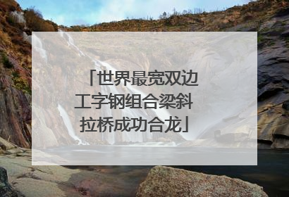 世界最宽双边工字钢组合梁斜拉桥成功合龙