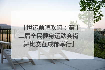 世运前哨吹响：第十二届全民健身运动会街舞比赛在成都举行