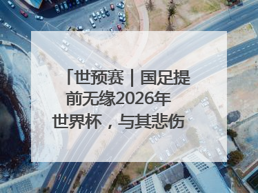 世预赛｜国足提前无缘2026年世界杯，与其悲伤，不如尽快从选帅开始重建