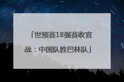 世预赛18强赛收官战：中国队胜巴林队