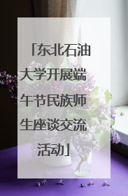 东北石油大学开展端午节民族师生座谈交流活动