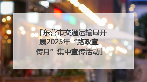 东营市交通运输局开展2025年“路政宣传月”集中宣传活动